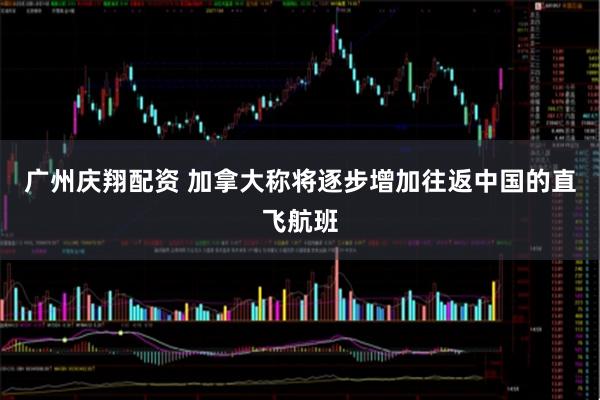 广州庆翔配资 加拿大称将逐步增加往返中国的直飞航班