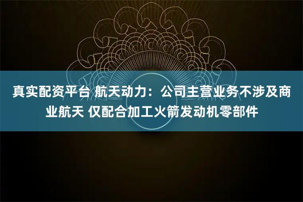 真实配资平台 航天动力：公司主营业务不涉及商业航天 仅配合加工火箭发动机零部件