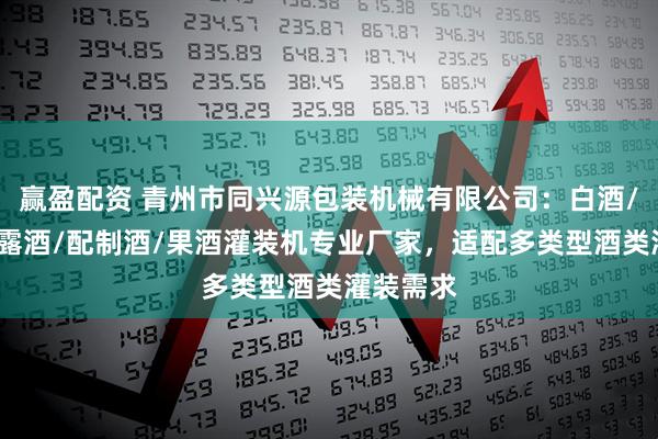 赢盈配资 青州市同兴源包装机械有限公司：白酒/鹿茸血/露酒/配制酒/果酒灌装机专业厂家，适配多类型酒类灌装需求