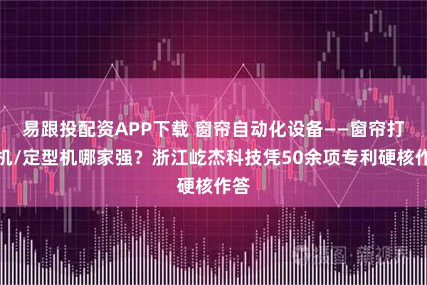 易跟投配资APP下载 窗帘自动化设备——窗帘打折机/定型机哪家强？浙江屹杰科技凭50余项专利硬核作答