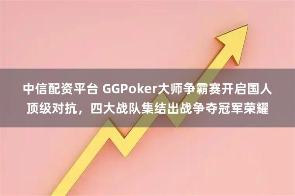 中信配资平台 GGPoker大师争霸赛开启国人顶级对抗，四大战队集结出战争夺冠军荣耀