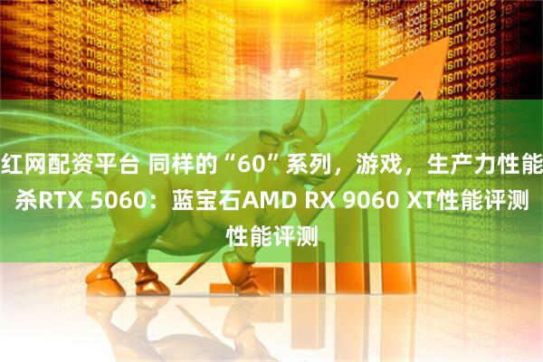 惠红网配资平台 同样的“60”系列，游戏，生产力性能双杀RTX 5060：蓝宝石AMD RX 9060 XT性能评测
