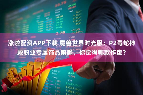 涨啦配资APP下载 魔兽世界时光服：P2毒蛇神殿职业专属饰品前瞻，你觉得哪款作废？