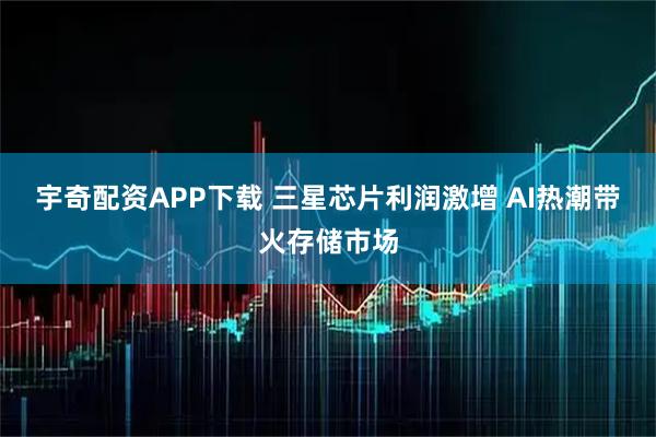 宇奇配资APP下载 三星芯片利润激增 AI热潮带火存储市场