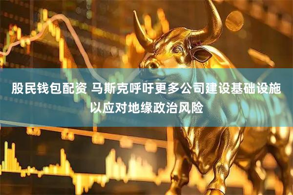 股民钱包配资 马斯克呼吁更多公司建设基础设施以应对地缘政治风险