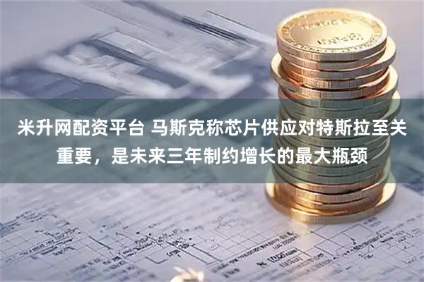 米升网配资平台 马斯克称芯片供应对特斯拉至关重要，是未来三年制约增长的最大瓶颈