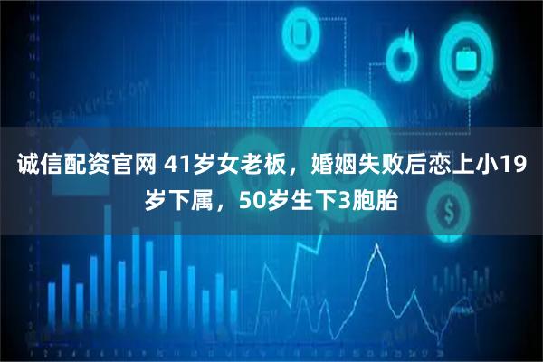 诚信配资官网 41岁女老板，婚姻失败后恋上小19岁下属，50岁生下3胞胎