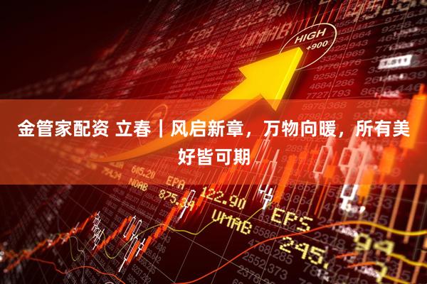 金管家配资 立春｜风启新章，万物向暖，所有美好皆可期