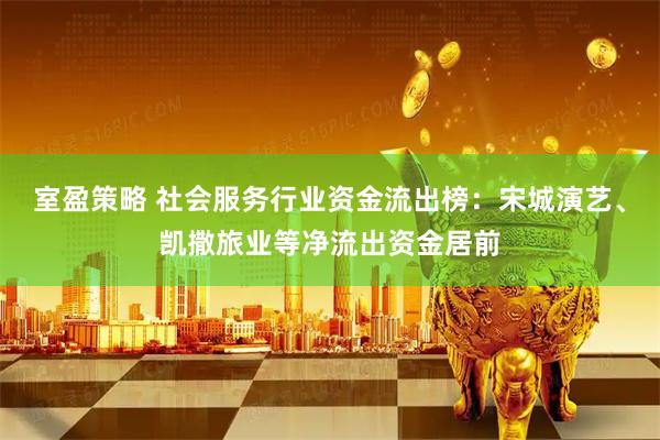 室盈策略 社会服务行业资金流出榜：宋城演艺、凯撒旅业等净流出资金居前