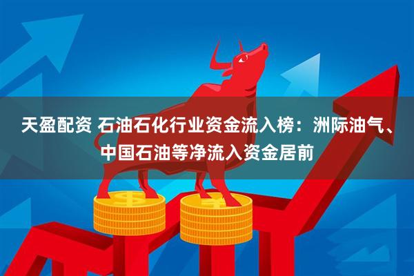 天盈配资 石油石化行业资金流入榜：洲际油气、中国石油等净流入资金居前