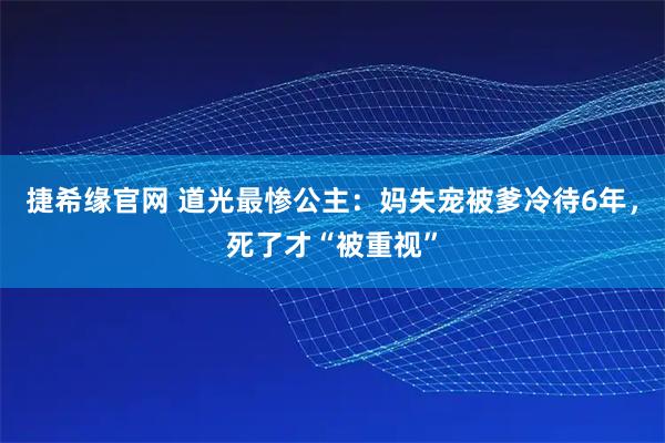 捷希缘官网 道光最惨公主：妈失宠被爹冷待6年，死了才“被重视”