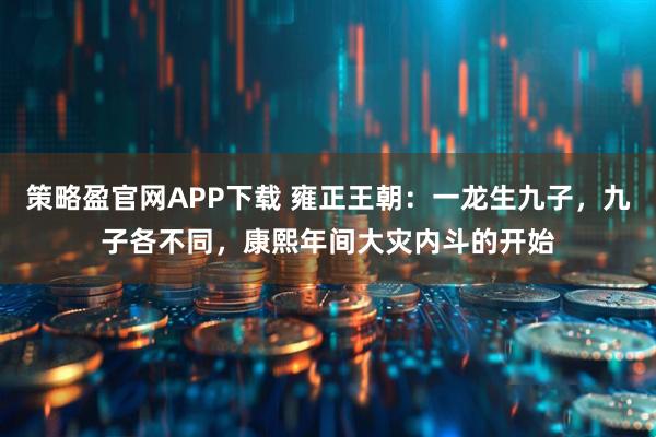 策略盈官网APP下载 雍正王朝：一龙生九子，九子各不同，康熙年间大灾内斗的开始