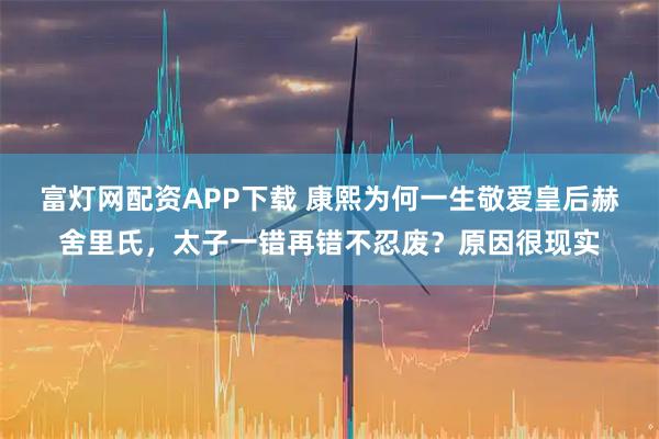 富灯网配资APP下载 康熙为何一生敬爱皇后赫舍里氏，太子一错再错不忍废？原因很现实