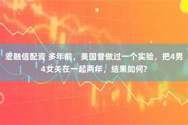 宏融信配资 多年前，美国曾做过一个实验，把4男4女关在一起两年，结果如何?