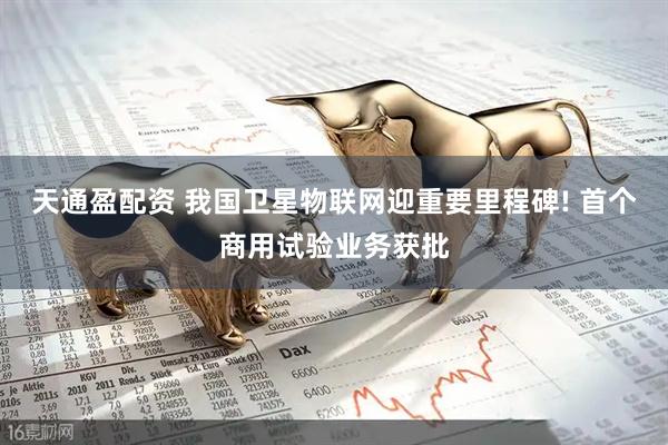 天通盈配资 我国卫星物联网迎重要里程碑! 首个商用试验业务获批