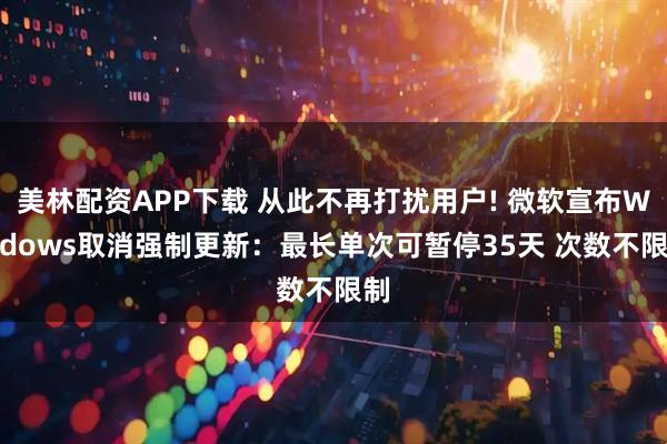 美林配资APP下载 从此不再打扰用户! 微软宣布Windows取消强制更新：最长单次可暂停35天 次数不限制