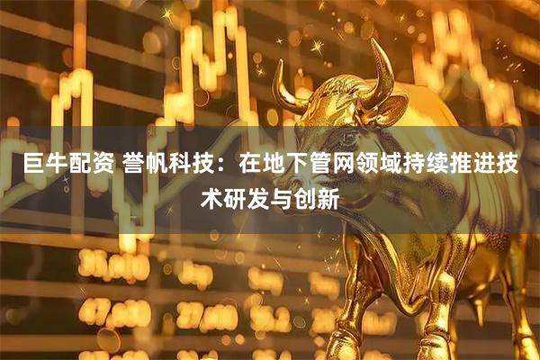 巨牛配资 誉帆科技：在地下管网领域持续推进技术研发与创新