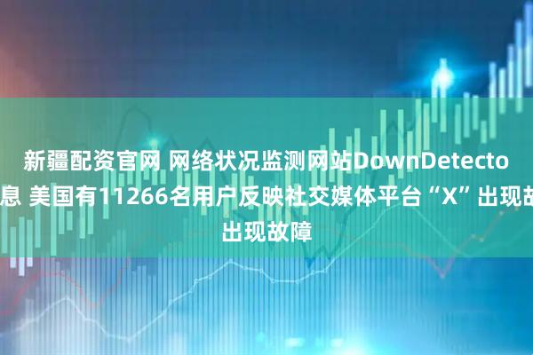 新疆配资官网 网络状况监测网站DownDetector消息 美国有11266名用户反映社交媒体平台“X”出现故障