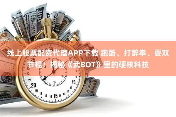 线上股票配资代理APP下载 跑酷、打醉拳、耍双节棍！揭秘《武BOT》里的硬核科技