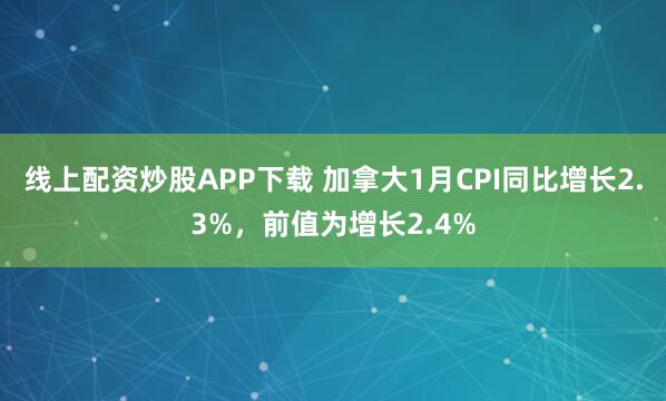 线上配资炒股APP下载 加拿大1月CPI同比增长2.3%，前值为增长2.4%